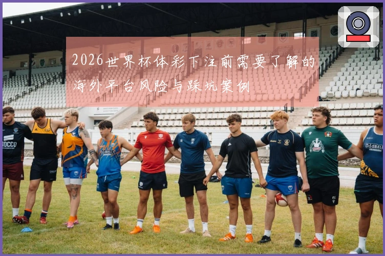 2026世界杯体彩下注前需要了解的海外平台风险与踩坑案例