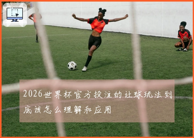 2026世界杯官方投注的让球玩法到底该怎么理解和应用