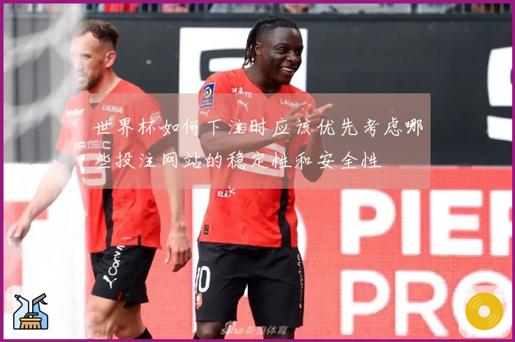 世界杯如何下注时应该优先考虑哪些投注网站的稳定性和安全性
