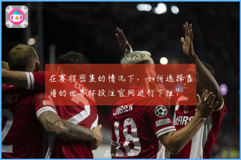 在赛程密集的情况下，如何选择靠谱的世界杯投注官网进行下注？