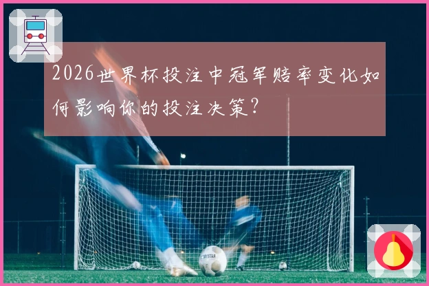 2026世界杯投注中冠军赔率变化如何影响你的投注决策？