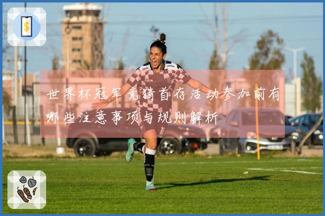 世界杯冠军竞猜首存活动参加前有哪些注意事项与规则解析