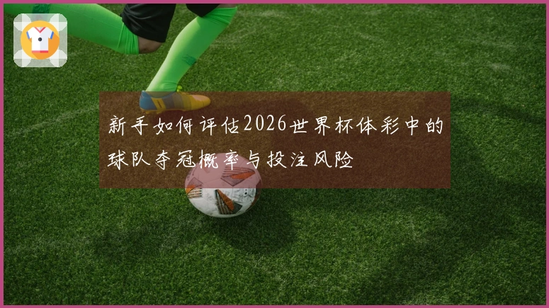 新手如何评估2026世界杯体彩中的球队夺冠概率与投注风险