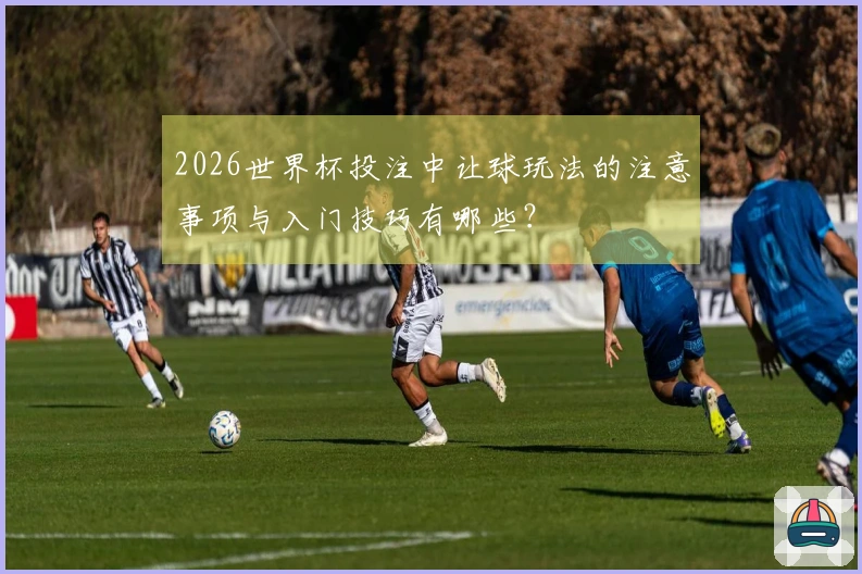 2026世界杯投注中让球玩法的注意事项与入门技巧有哪些？