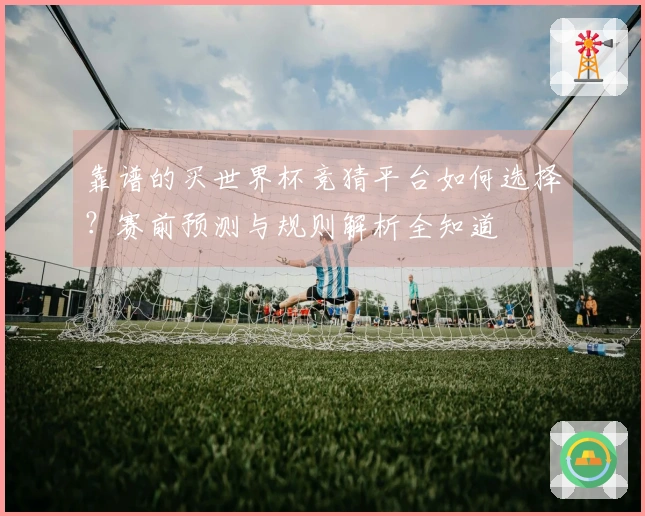 靠谱的买世界杯竞猜平台如何选择？赛前预测与规则解析全知道