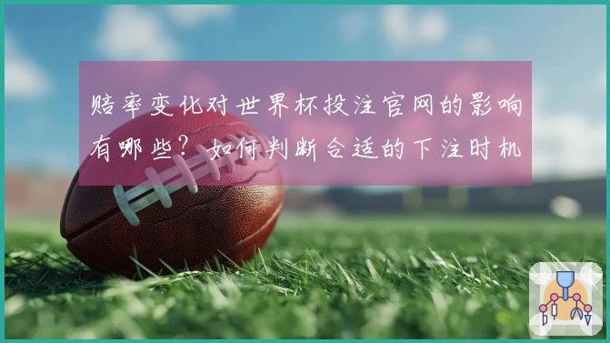 赔率变化对世界杯投注官网的影响有哪些？如何判断合适的下注时机？