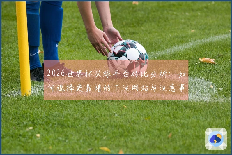 2026世界杯买球平台对比分析：如何选择更靠谱的下注网站与注意事项