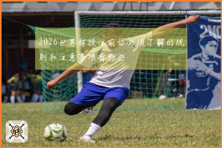 2026世界杯投注前你必须了解的规则和注意事项有哪些
