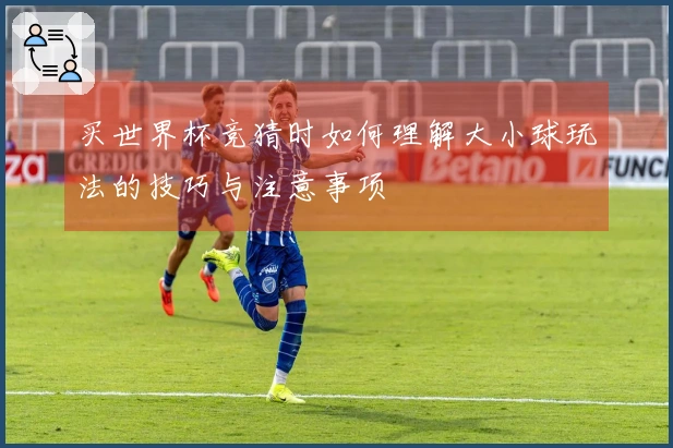 买世界杯竞猜时如何理解大小球玩法的技巧与注意事项
