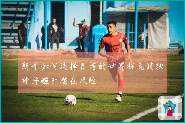 新手如何选择靠谱的世界杯竞猜软件并避开潜在风险