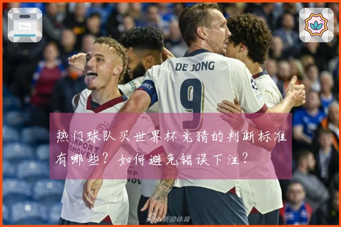 热门球队买世界杯竞猜的判断标准有哪些？如何避免错误下注？