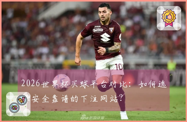 2026世界杯买球平台对比：如何选择安全靠谱的下注网站？