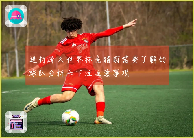 进行烽火世界杯竞猜前需要了解的球队分析和下注注意事项