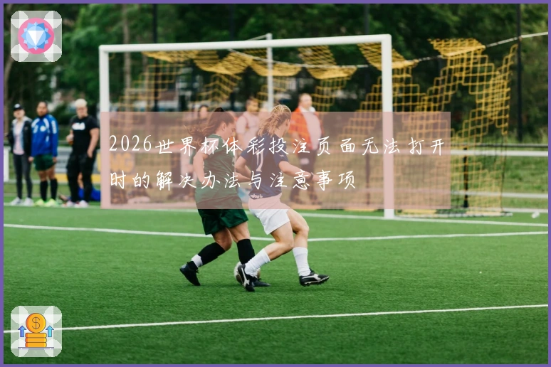 2026世界杯体彩投注页面无法打开时的解决办法与注意事项