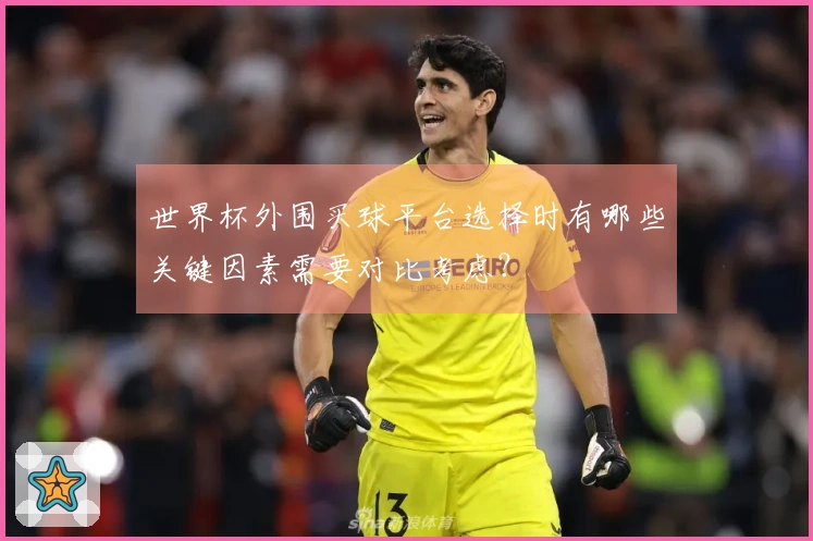世界杯外围买球平台选择时有哪些关键因素需要对比考虑？