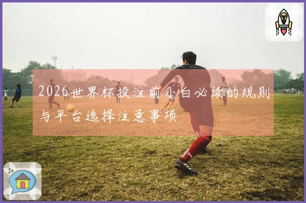 2026世界杯投注前小白必读的规则与平台选择注意事项