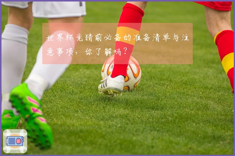世界杯竞猜前必备的准备清单与注意事项，你了解吗？