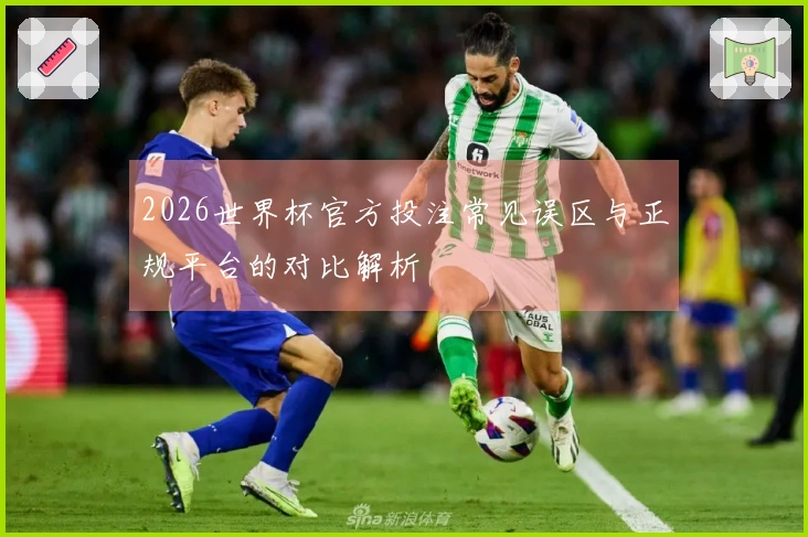 2026世界杯官方投注常见误区与正规平台的对比解析
