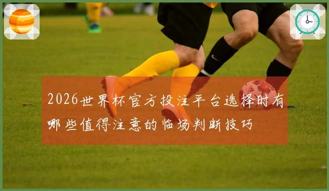 2026世界杯官方投注平台选择时有哪些值得注意的临场判断技巧