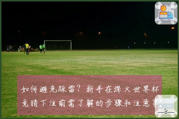 如何避免踩雷？新手在烽火世界杯竞猜下注前需了解的步骤和注意事项