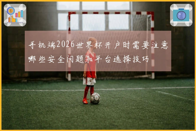 手机端2026世界杯开户时需要注意哪些安全问题和平台选择技巧