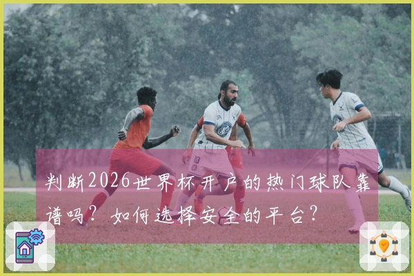 判断2026世界杯开户的热门球队靠谱吗？如何选择安全的平台？