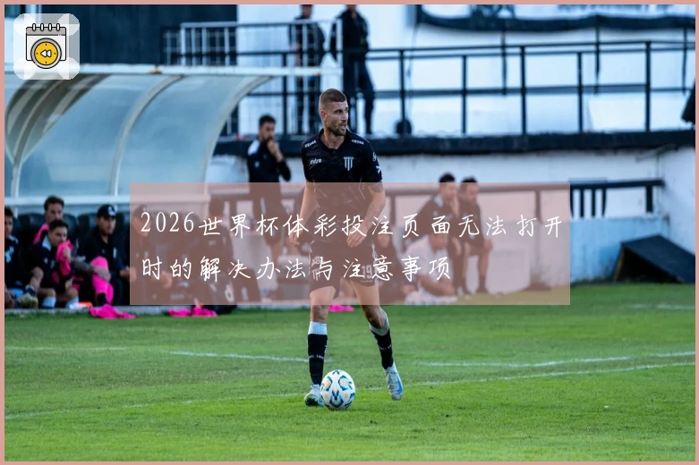 2026世界杯体彩投注页面无法打开时的解决办法与注意事项