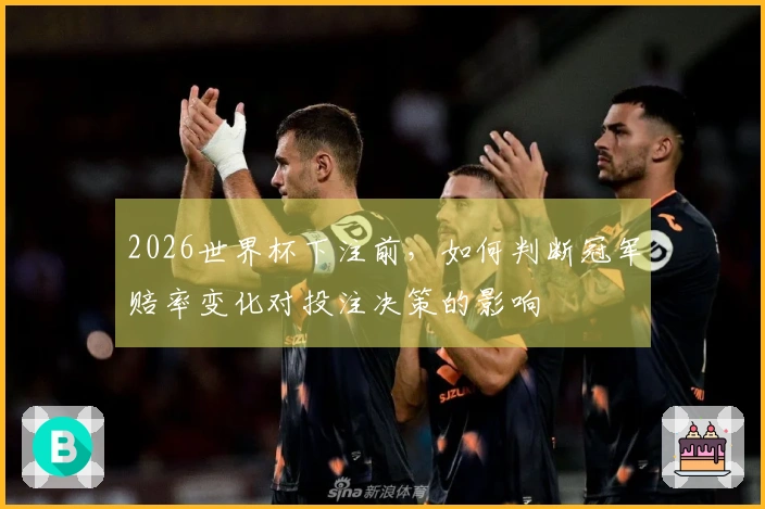2026世界杯下注前，如何判断冠军赔率变化对投注决策的影响