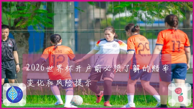 2026世界杯开户前必须了解的赔率变化和风险提示