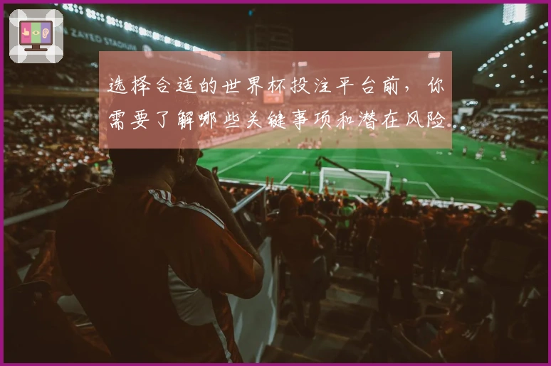 选择合适的世界杯投注平台前，你需要了解哪些关键事项和潜在风险