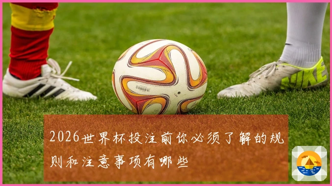 2026世界杯投注前你必须了解的规则和注意事项有哪些