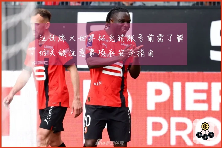 注册烽火世界杯竞猜账号前需了解的关键注意事项和安全指南