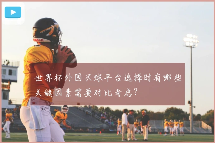 世界杯外围买球平台选择时有哪些关键因素需要对比考虑？