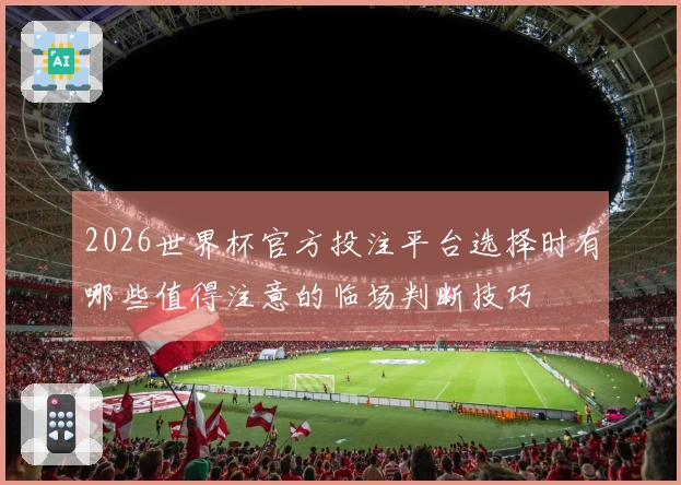 2026世界杯官方投注平台选择时有哪些值得注意的临场判断技巧