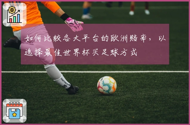 如何比较各大平台的欧洲赔率，以选择最佳世界杯买足球方式