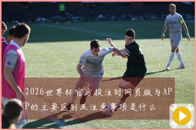 2026世界杯官方投注时网页版与APP的主要区别及注意事项是什么