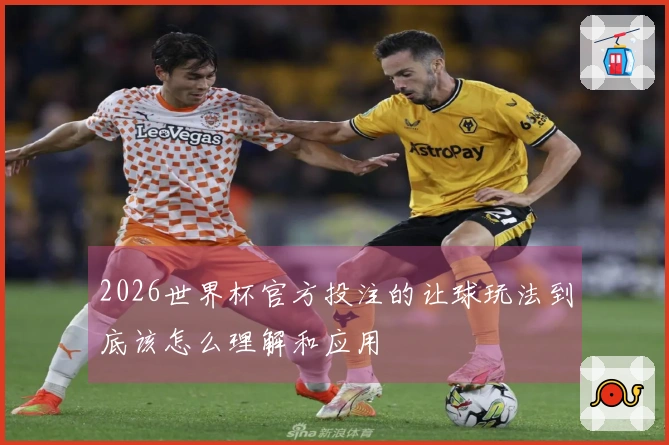 2026世界杯官方投注的让球玩法到底该怎么理解和应用