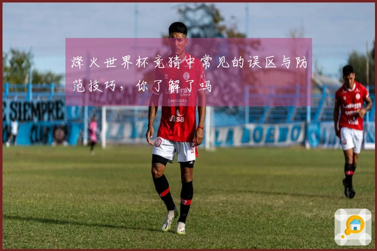 烽火世界杯竞猜中常见的误区与防范技巧，你了解了吗