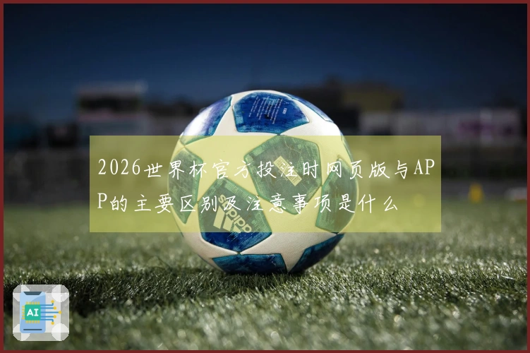 2026世界杯官方投注时网页版与APP的主要区别及注意事项是什么