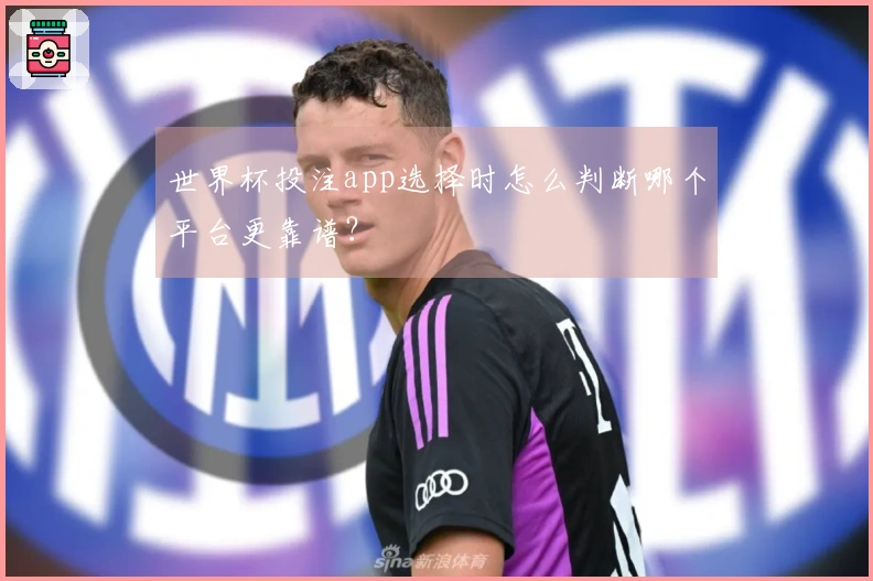 世界杯投注app选择时怎么判断哪个平台更靠谱？