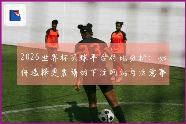 2026世界杯买球平台对比分析：如何选择更靠谱的下注网站与注意事项